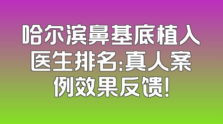 哈尔滨鼻基底植入医生排名：真人案例效果反馈！