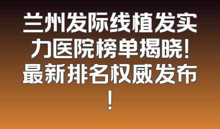 兰州发际线植发实力医院榜单揭晓！最新排名权威发布！