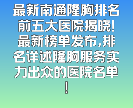 最新南通隆胸排名前五大医院揭晓！最新榜单发布，排名详述隆胸服务实力出众的医院名单！