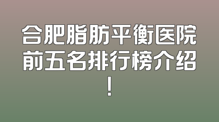 合肥脂肪平衡医院前五名排行榜介绍！