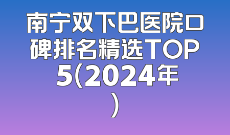 南宁双下巴医院口碑排名精选TOP 5（2024年）