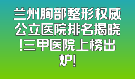 兰州胸部整形权威公立医院排名揭晓！三甲医院上榜出炉！