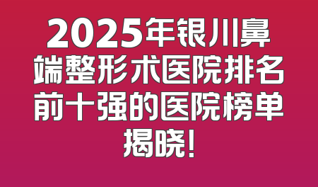 2025年银川鼻端整形术医院排名前十强的医院榜单揭晓！