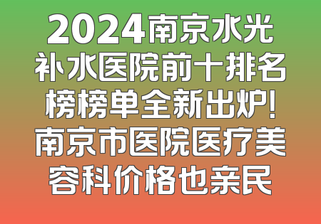 2024南京水光补水医院前十排名榜榜单全新出炉！南京市医院医疗美容科价格也亲民