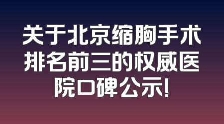 关于北京缩胸手术排名前三的权威医院口碑公示!