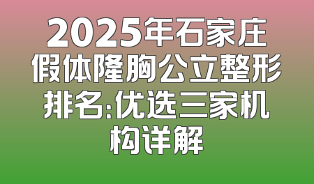 2025年石家庄假体隆胸公立整形排名：优选三家机构详解