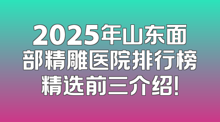 2025年山东面部精雕医院排行榜精选前三介绍！