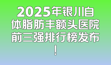 2025年银川自体脂肪丰额头医院前三强排行榜发布！