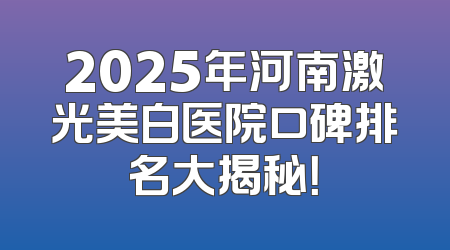 2025年河南激光美白医院口碑排名大揭秘！
