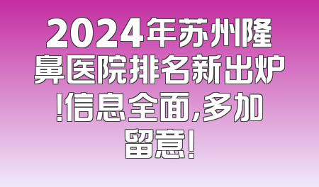 2024年苏州隆鼻医院排名新出炉！信息全面，多加留意！