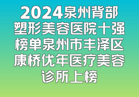 2024泉州背部塑形美容医院十强榜单泉州市丰泽区康桥优年医疗美容诊所上榜