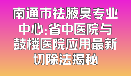 南通市祛腋臭专业中心：省中医院与鼓楼医院应用最新切除法揭秘
