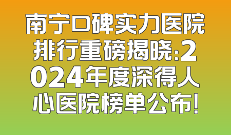南宁口碑实力医院排行重磅揭晓：2024年度深得人心医院榜单公布！