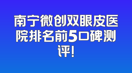 南宁微创双眼皮医院排名前5口碑测评!