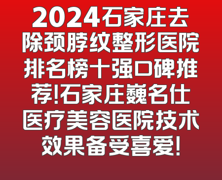 2024石家庄去除颈脖纹整形医院排名榜十强口碑推荐！石家庄巍名仕医疗美容医院技术效果备受喜爱！