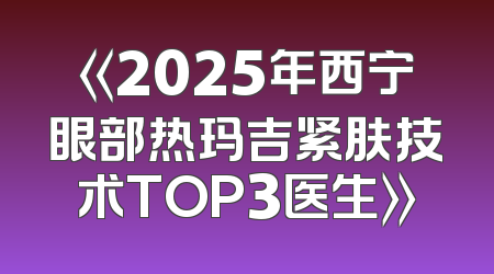 《2025年西宁眼部热玛吉紧肤技术TOP3医生》