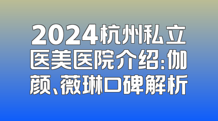 2024杭州私立医美医院介绍：伽颜、薇琳口碑解析