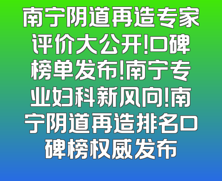 南宁阴道再造专家评价大公开！口碑榜单发布！南宁专业妇科新风向！南宁阴道再造排名口碑榜权威发布