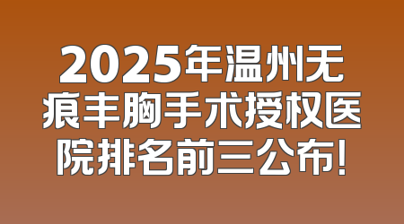 2025年温州无痕丰胸手术授权医院排名前三公布！