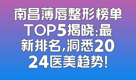 南昌薄唇整形榜单TOP5揭晓：最新排名，洞悉2024医美趋势！