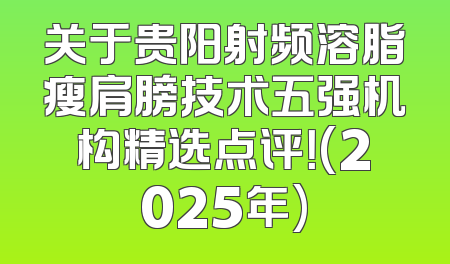 关于贵阳射频溶脂瘦肩膀技术五强机构精选点评！(2025年)
