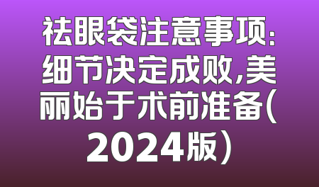 祛眼袋注意事项：细节决定成败，美丽始于术前准备（2024版）