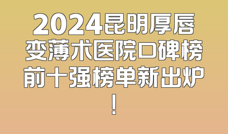 2024昆明厚唇变薄术医院口碑榜前十强榜单新出炉！