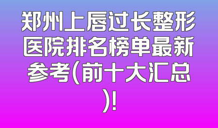 郑州上唇过长整形医院排名榜单最新参考（前十大汇总）！