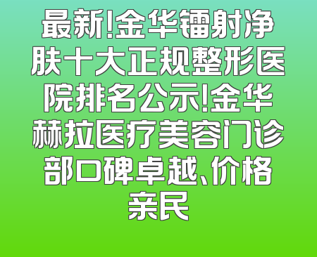 最新！金华镭射净肤十大正规整形医院排名公示！金华赫拉医疗美容门诊部口碑卓越、价格亲民