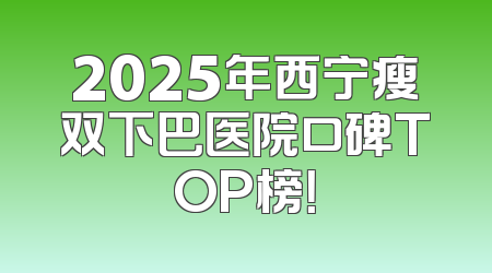 2025年西宁瘦双下巴医院口碑TOP榜！