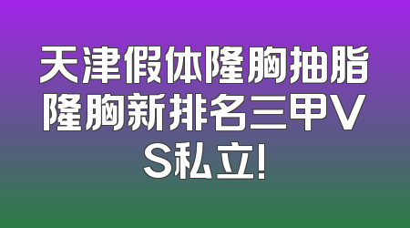 天津假体隆胸抽脂隆胸新排名三甲VS私立!