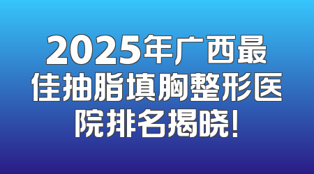 2025年广西最佳抽脂填胸整形医院排名揭晓！