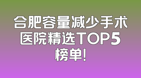 合肥容量减少手术医院精选TOP5榜单！