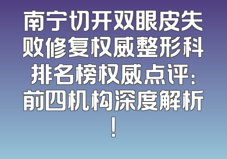 南宁切开双眼皮失败修复权威整形科排名榜权威点评：前四机构深度解析！