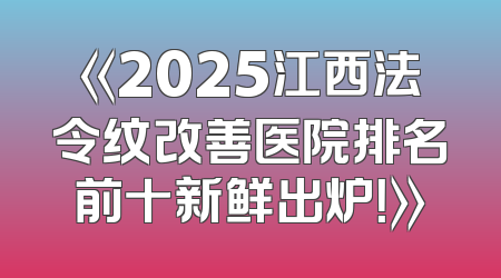 《2025江西法令纹改善医院排名前十新鲜出炉！》