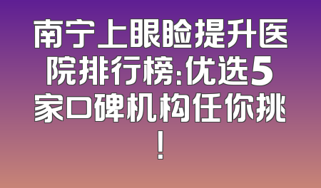 南宁上眼睑提升医院排行榜：优选5家口碑机构任你挑！
