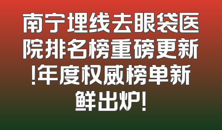 南宁埋线去眼袋医院排名榜重磅更新！年度权威榜单新鲜出炉！