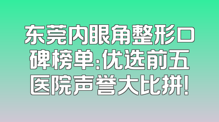 东莞内眼角整形口碑榜单：优选前五医院声誉大比拼！