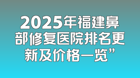 2025年福建鼻部修复医院排名更新及价格一览”