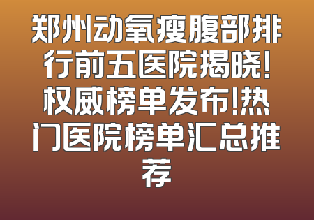 郑州动氧瘦腹部排行前五医院揭晓！权威榜单发布！热门医院榜单汇总推荐
