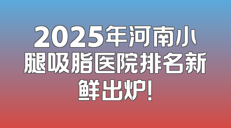 2025年河南小腿吸脂医院排名新鲜出炉！