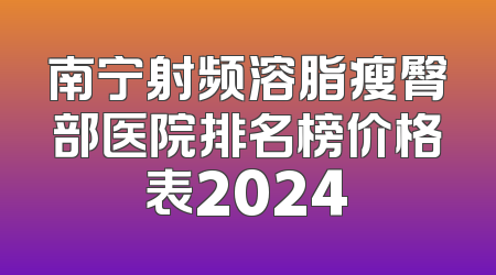 南宁射频溶脂瘦臀部医院排名榜价格表2024