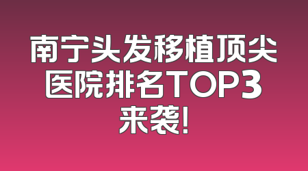南宁头发移植顶尖医院排名TOP3来袭！