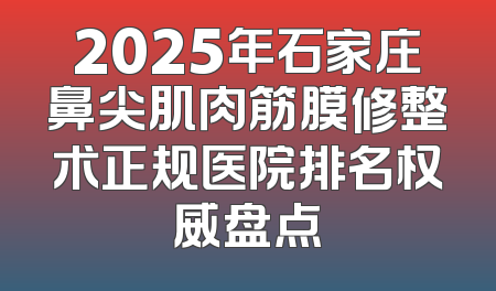 2025年石家庄鼻尖肌肉筋膜修整术正规医院排名权威盘点