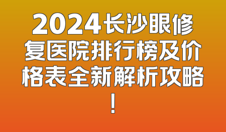 2024长沙眼修复医院排行榜及价格表全新解析攻略！