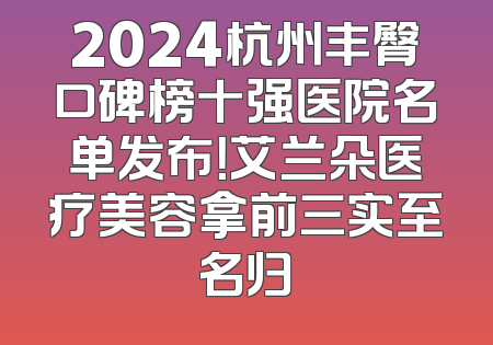 2024杭州丰臀口碑榜十强医院名单发布！艾兰朵医疗美容拿前三实至名归