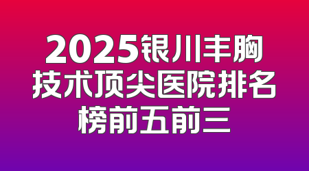 2025银川丰胸技术顶尖医院排名榜前五前三