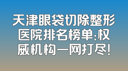 天津眼袋切除整形医院排名榜单：权威机构一网打尽！
