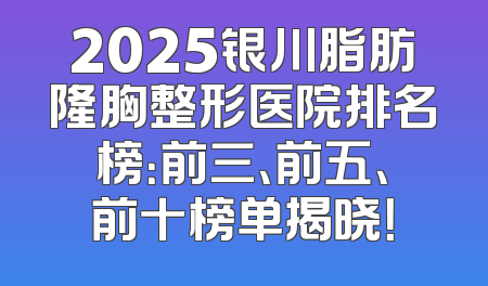 2025银川脂肪隆胸整形医院排名榜：前三、前五、前十榜单揭晓！