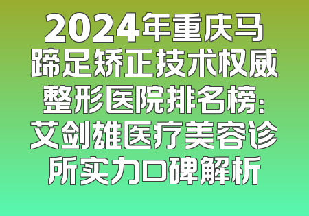 2024年重庆马蹄足矫正技术权威整形医院排名榜：艾剑雄医疗美容诊所实力口碑解析